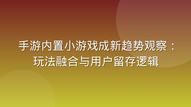 手游内置小游戏成新趋势观察：玩法融合与用户留存逻辑