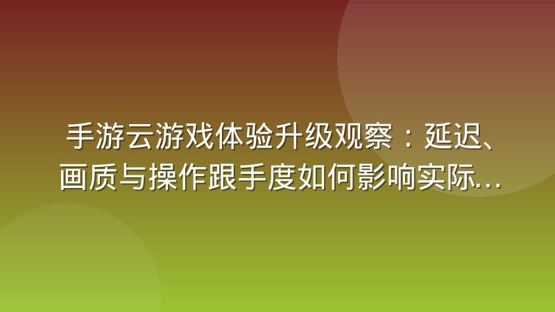 手游云游戏体验升级观察:延迟、画质与操作跟手度如何影响实际体验
